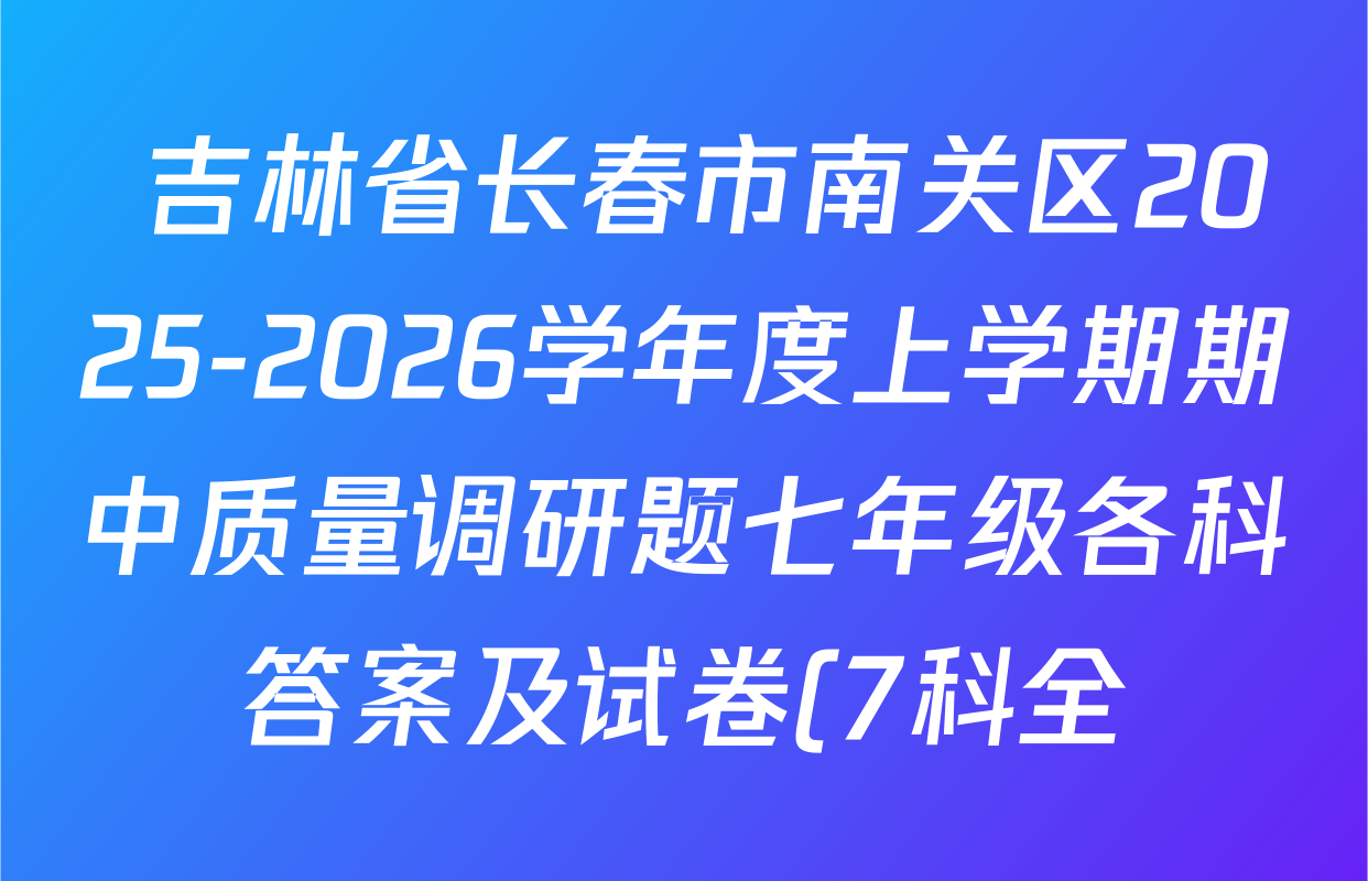 吉林省长春市南关区2025-2026学年度上学期期中质量调研题七年级各科答案及试卷(7科全)  吉林省长春市南关区2025-2026学年度上学期期中质量调研题七年级各科答案及试卷(7科全)